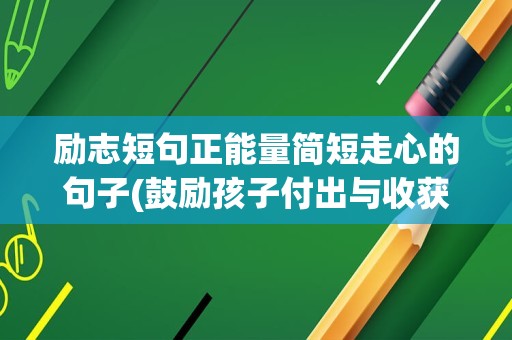 励志短句正能量简短走心的句子(鼓励孩子付出与收获的正能量句子)