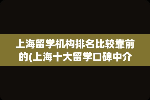 上海留学机构排名比较靠前的(上海十大留学口碑中介)