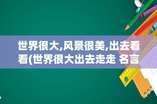 世界很大,风景很美,出去看看(世界很大出去走走 名言)