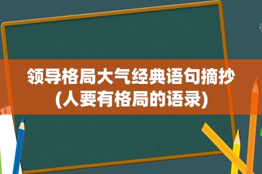 领导格局大气经典语句摘抄(人要有格局的语录)