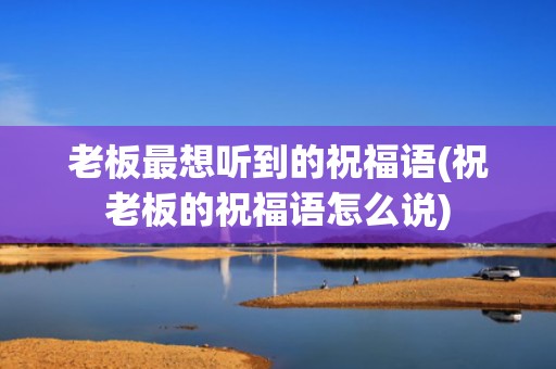 老板最想听到的祝福语(祝老板的祝福语怎么说)