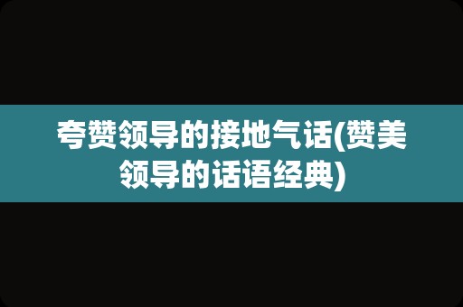 夸赞领导的接地气话(赞美领导的话语经典)