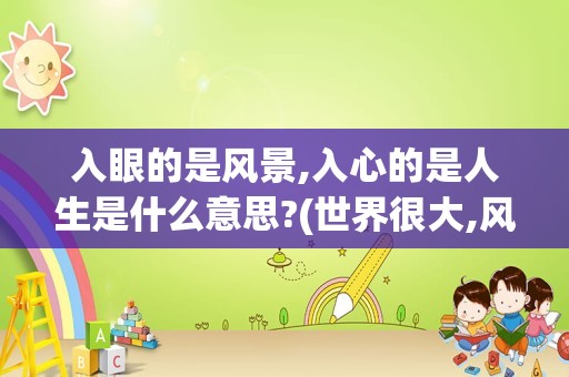 入眼的是风景,入心的是人生是什么意思?(世界很大,风景很美,人生很短)