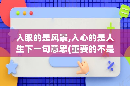 入眼的是风景,入心的是人生下一句意思(重要的不是风景,而是看风景的心情)