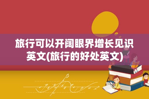 旅行可以开阔眼界增长见识英文(旅行的好处英文)