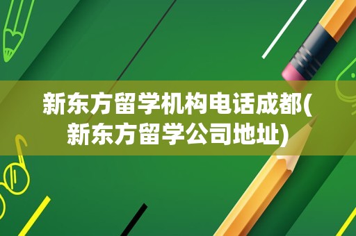 新东方留学机构电话成都(新东方留学公司地址)