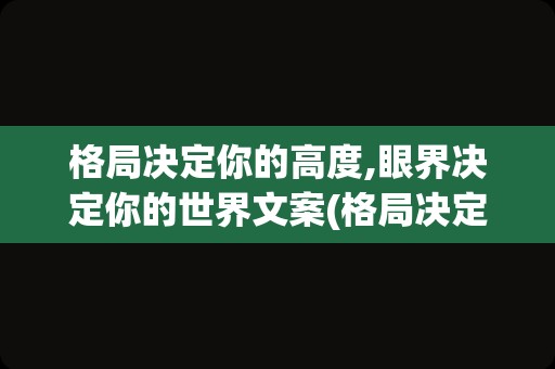 格局决定你的高度,眼界决定你的世界文案(格局决定人生高度的金句)