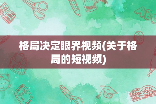 格局决定眼界视频(关于格局的短视频)