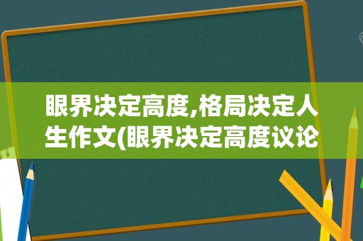 眼界决定高度,格局决定人生作文(眼界决定高度议论文800字)