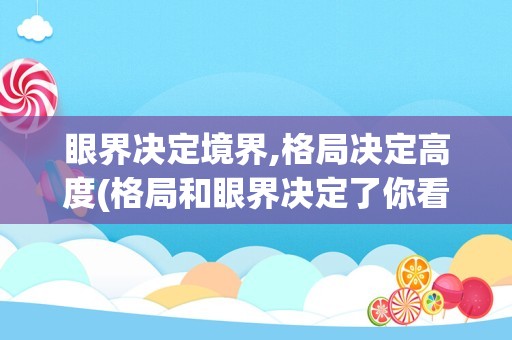 眼界决定境界,格局决定高度(格局和眼界决定了你看到的世界)