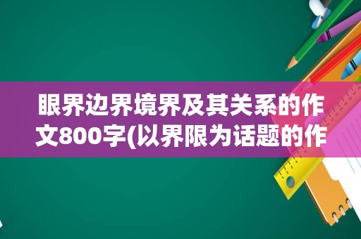眼界边界境界及其关系的作文800字(以界限为话题的作文800字)