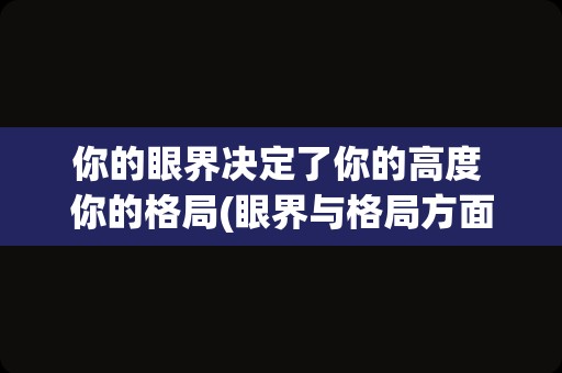 你的眼界决定了你的高度 你的格局(眼界与格局方面的书)
