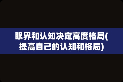 眼界和认知决定高度格局(提高自己的认知和格局)