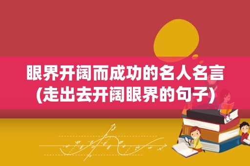 眼界开阔而成功的名人名言(走出去开阔眼界的句子)