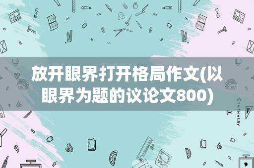 放开眼界打开格局作文(以眼界为题的议论文800)