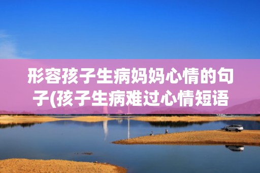形容孩子生病妈妈心情的句子(孩子生病难过心情短语)