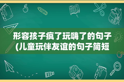 形容孩子疯了玩嗨了的句子(儿童玩伴友谊的句子简短)