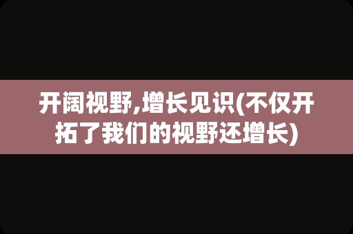 开阔视野,增长见识(不仅开拓了我们的视野还增长)