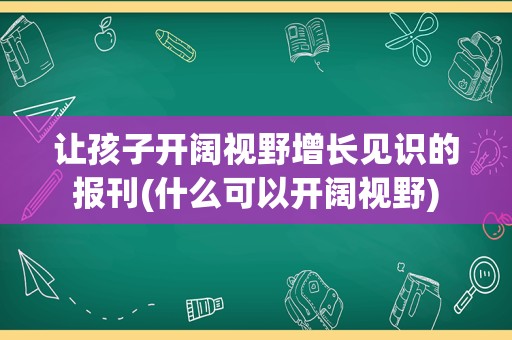 让孩子开阔视野增长见识的报刊(什么可以开阔视野)