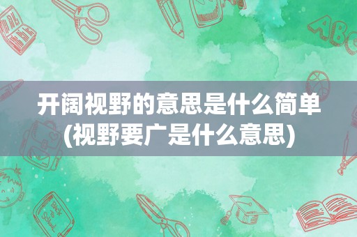 开阔视野的意思是什么简单(视野要广是什么意思)