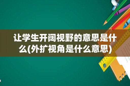 让学生开阔视野的意思是什么(外扩视角是什么意思)