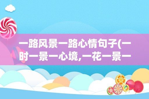 一路风景一路心情句子(一时一景一心境,一花一景一世界)