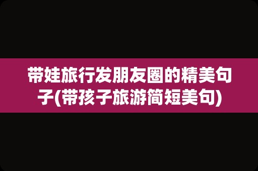 带娃旅行发朋友圈的精美句子(带孩子旅游简短美句)