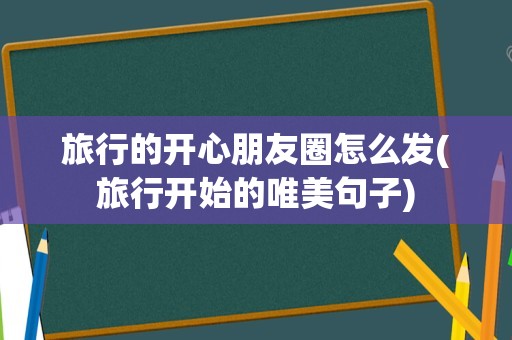 旅行的开心朋友圈怎么发(旅行开始的唯美句子)