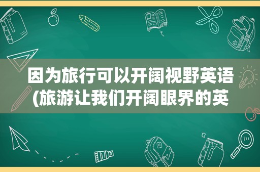 因为旅行可以开阔视野英语(旅游让我们开阔眼界的英文)