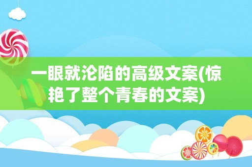 一眼就沦陷的高级文案(惊艳了整个青春的文案)