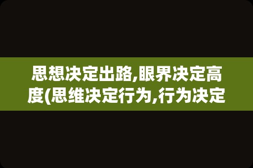 思想决定出路,眼界决定高度(思维决定行为,行为决定结果)