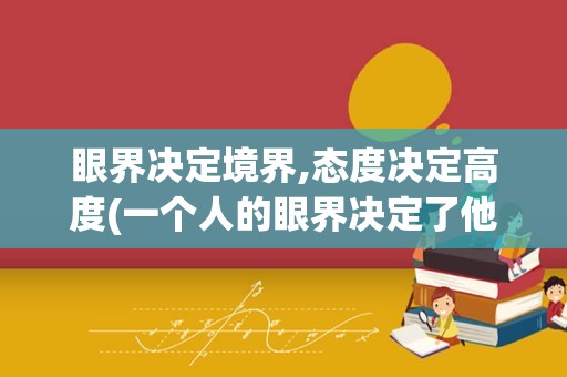 眼界决定境界,态度决定高度(一个人的眼界决定了他的高度)