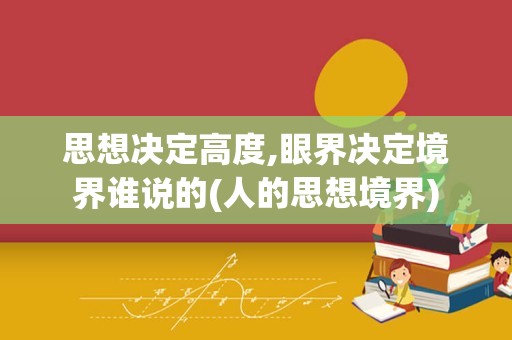思想决定高度,眼界决定境界谁说的(人的思想境界)