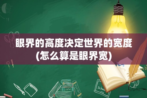 眼界的高度决定世界的宽度(怎么算是眼界宽)