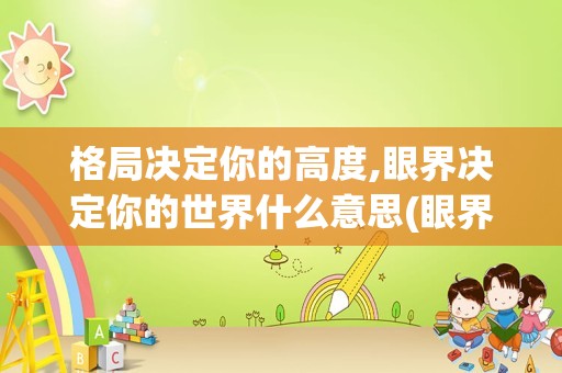 格局决定你的高度,眼界决定你的世界什么意思(眼界格局是什么意思)