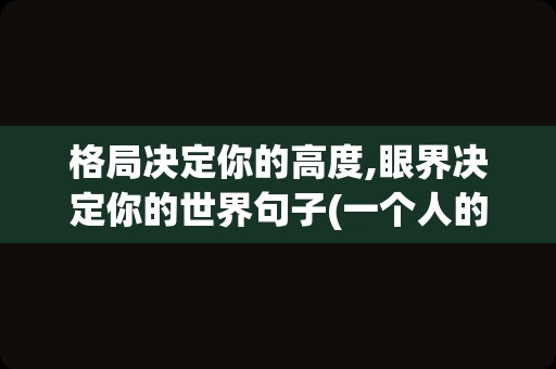 格局决定你的高度,眼界决定你的世界句子(一个人的格局决定了他的高度语录)