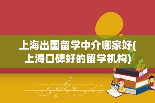 上海出国留学中介哪家好(上海口碑好的留学机构)