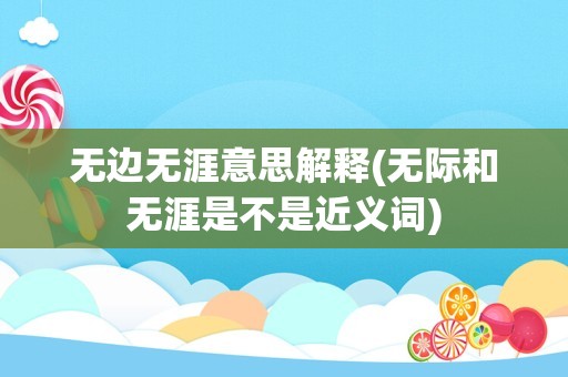 无边无涯意思解释(无际和无涯是不是近义词)