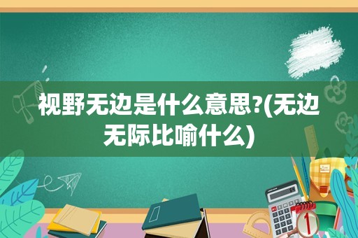 视野无边是什么意思?(无边无际比喻什么)