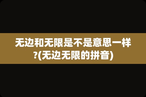 无边和无限是不是意思一样?(无边无限的拼音)