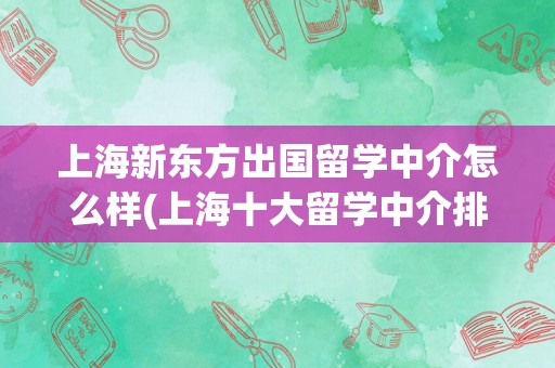 上海新东方出国留学中介怎么样(上海十大留学中介排名)