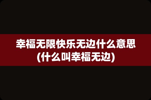 幸福无限快乐无边什么意思(什么叫幸福无边)