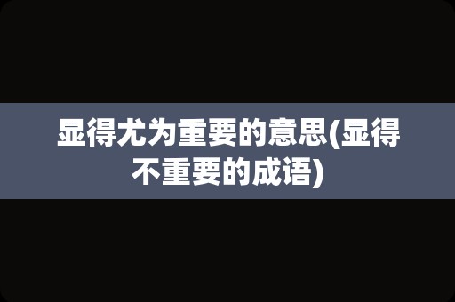显得尤为重要的意思(显得不重要的成语)
