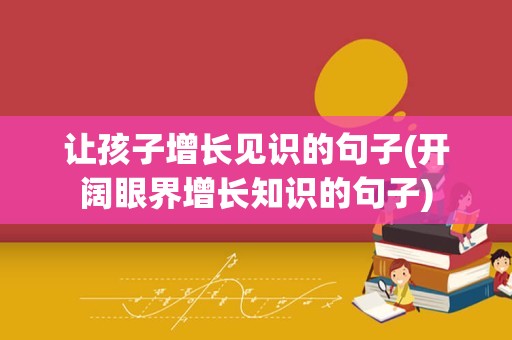 让孩子增长见识的句子(开阔眼界增长知识的句子)