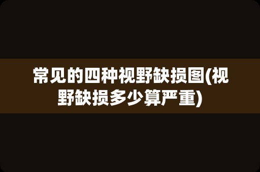 常见的四种视野缺损图(视野缺损多少算严重)