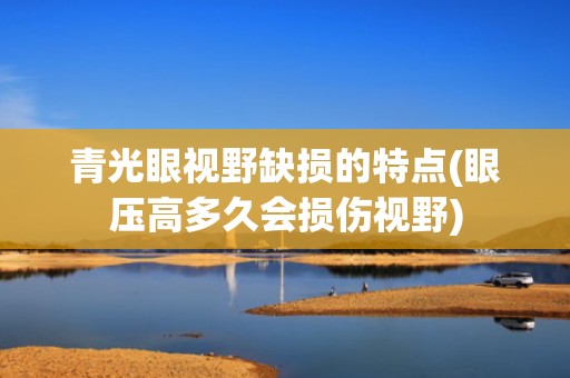 青光眼视野缺损的特点(眼压高多久会损伤视野)