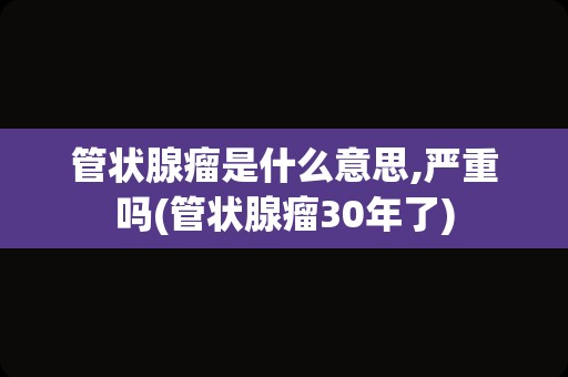 管状腺瘤是什么意思,严重吗(管状腺瘤30年了)