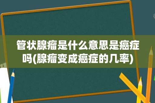 管状腺瘤是什么意思是癌症吗(腺瘤变成癌症的几率)