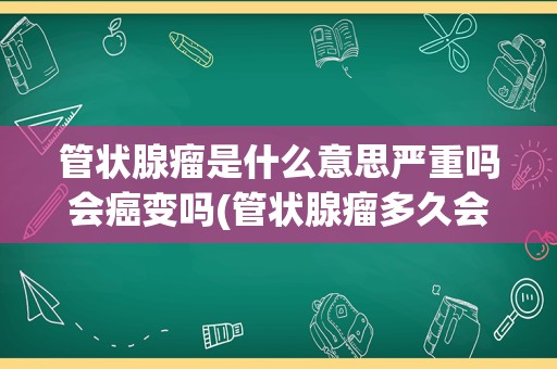 管状腺瘤是什么意思严重吗会癌变吗(管状腺瘤多久会癌变)