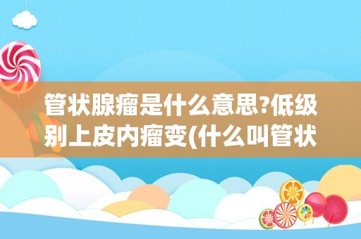 管状腺瘤是什么意思?低级别上皮内瘤变(什么叫管状腺瘤伴低级别上皮内瘤变)